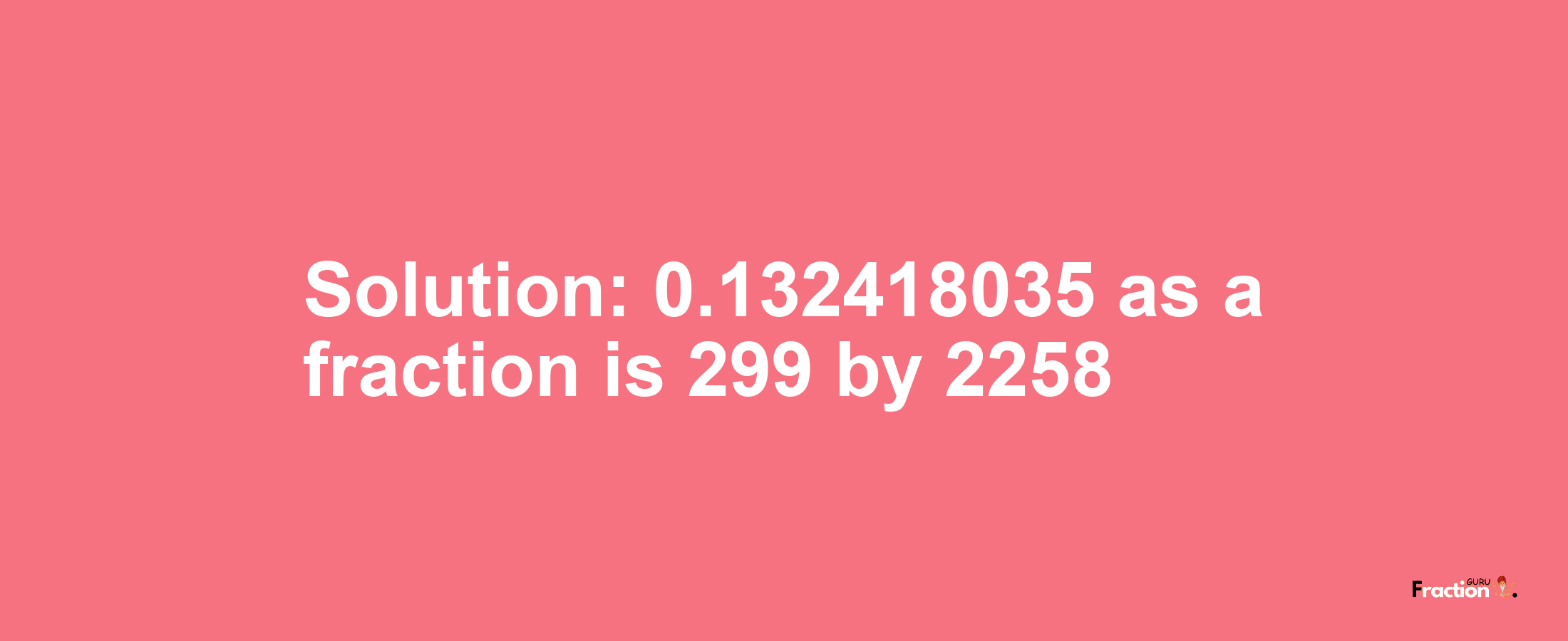 Solution:0.132418035 as a fraction is 299/2258